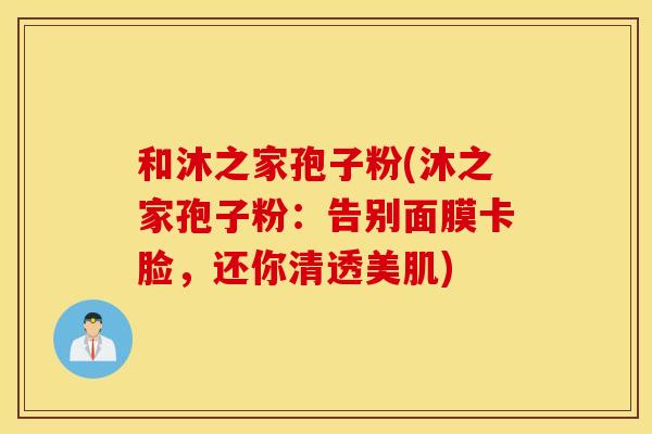 和沐之家孢子粉(沐之家孢子粉：告别面膜卡脸，还你清透美肌)