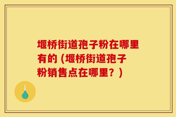 堰桥街道孢子粉在哪里有的 (堰桥街道孢子粉销售点在哪里？)