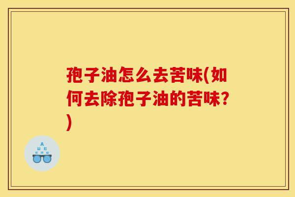 孢子油怎么去苦味(如何去除孢子油的苦味？)