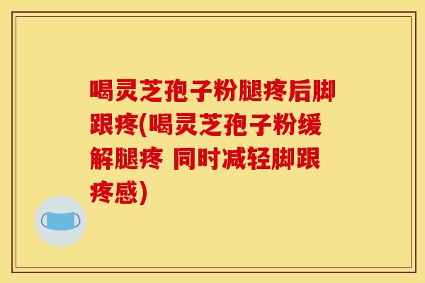 喝灵芝孢子粉腿疼后脚跟疼(喝灵芝孢子粉缓解腿疼 同时减轻脚跟疼感)