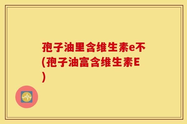 孢子油里含维生素e不(孢子油富含维生素E)
