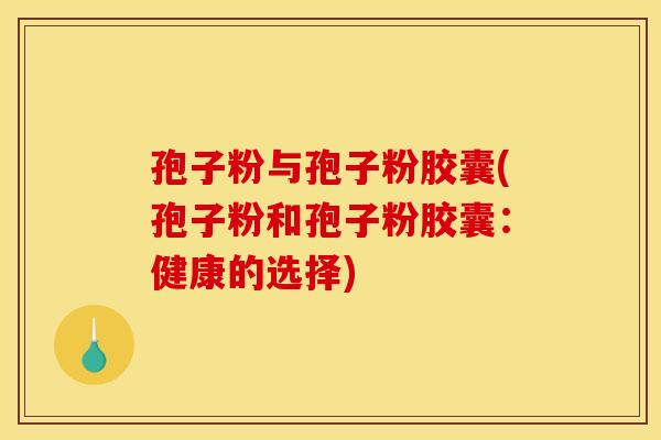 孢子粉与孢子粉胶囊(孢子粉和孢子粉胶囊：健康的选择)