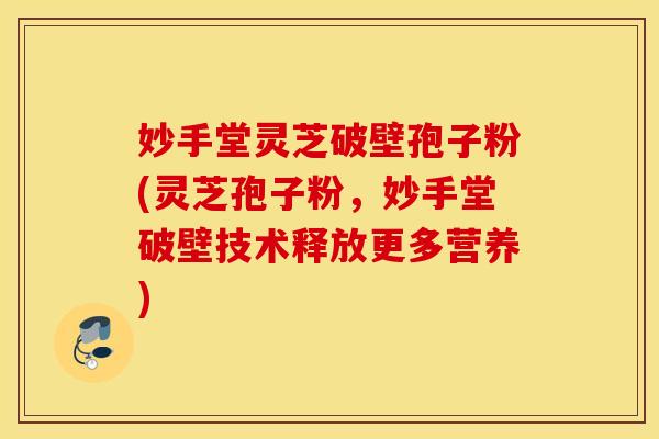 妙手堂灵芝破壁孢子粉(灵芝孢子粉，妙手堂破壁技术释放更多营养)