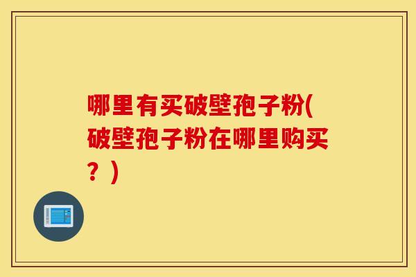 哪里有买破壁孢子粉(破壁孢子粉在哪里购买？)