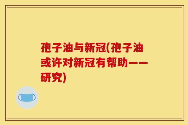 孢子油与新冠(孢子油或许对新冠有帮助——研究)