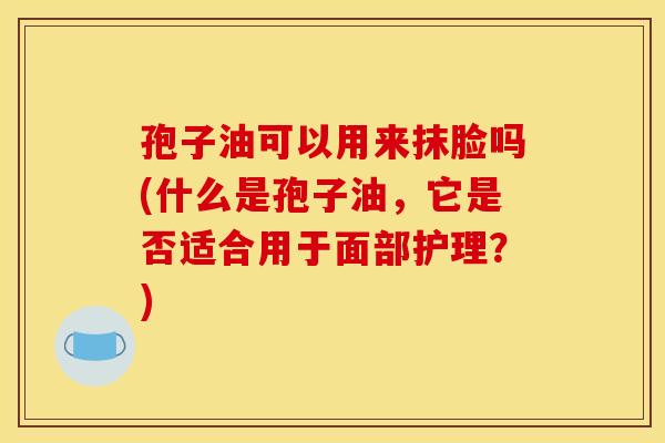 孢子油可以用来抹脸吗(什么是孢子油，它是否适合用于面部护理？)