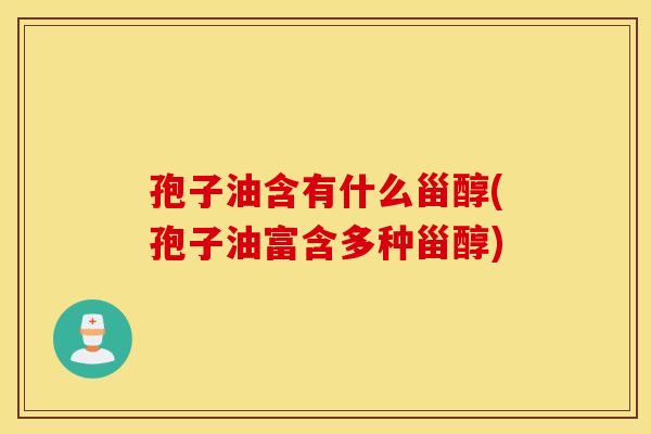 孢子油含有什么甾醇(孢子油富含多种甾醇)