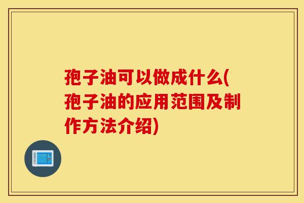 孢子油可以做成什么(孢子油的应用范围及制作方法介绍)