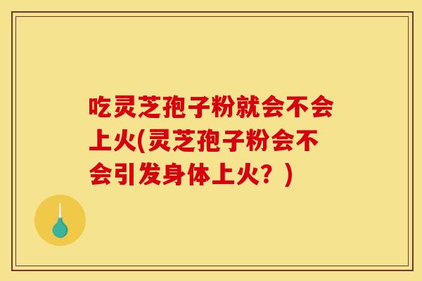 吃灵芝孢子粉就会不会上火(灵芝孢子粉会不会引发身体上火？)