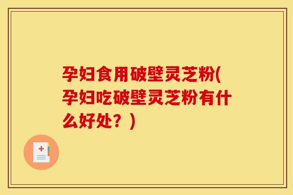孕妇食用破壁灵芝粉(孕妇吃破壁灵芝粉有什么好处？)