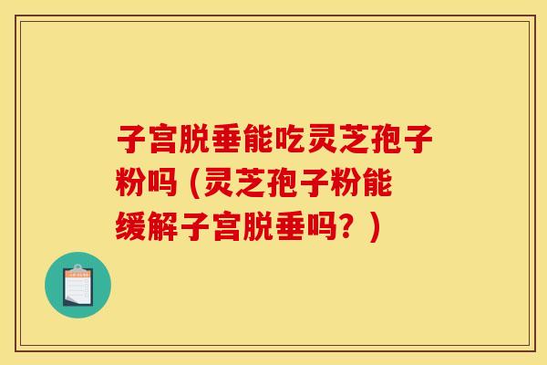 子宫脱垂能吃灵芝孢子粉吗 (灵芝孢子粉能缓解子宫脱垂吗？)
