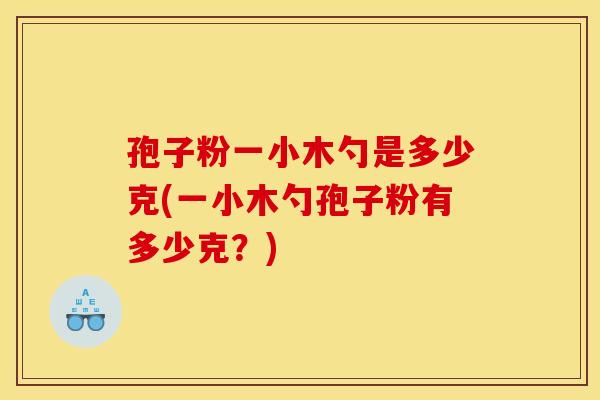 孢子粉一小木勺是多少克(一小木勺孢子粉有多少克？)