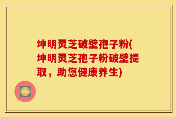 坤明灵芝破壁孢子粉(坤明灵芝孢子粉破壁提取，助您健康养生)