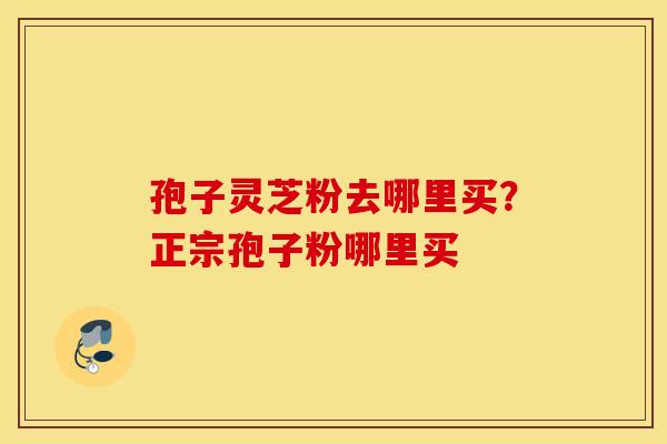 孢子灵芝粉去哪里买？正宗孢子粉哪里买
