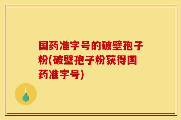 国药准字号的破壁孢子粉(破壁孢子粉获得国药准字号)