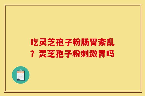吃灵芝孢子粉肠胃紊乱？灵芝孢子粉刺激胃吗