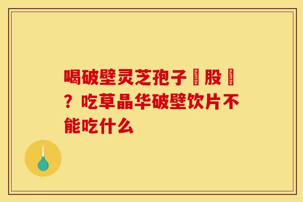 喝破壁灵芝孢子務股裛？吃草晶华破壁饮片不能吃什么