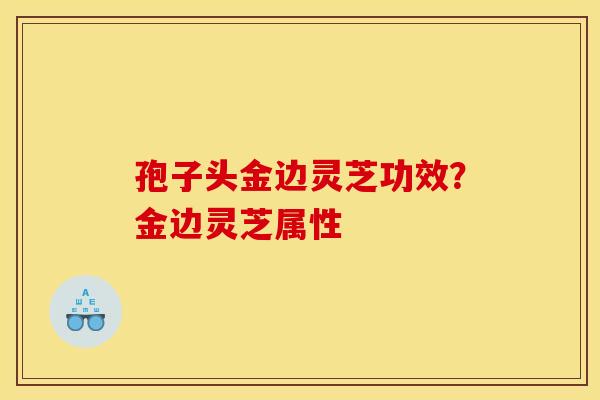孢子头金边灵芝功效？金边灵芝属性