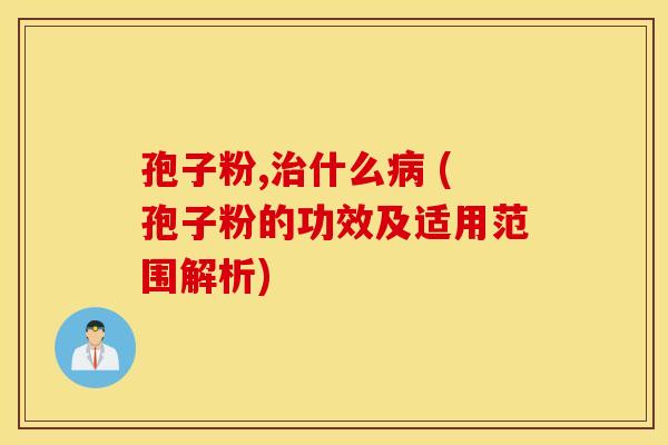 孢子粉,治什么病 (孢子粉的功效及适用范围解析)