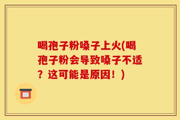 喝孢子粉嗓子上火(喝孢子粉会导致嗓子不适？这可能是原因！)