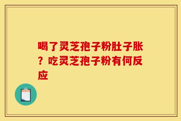 喝了灵芝孢子粉肚子胀？吃灵芝孢子粉有何反应