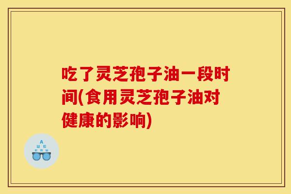 吃了灵芝孢子油一段时间(食用灵芝孢子油对健康的影响)