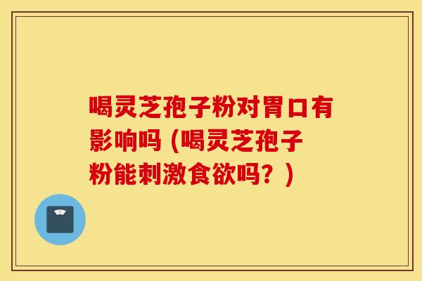 喝灵芝孢子粉对胃口有影响吗 (喝灵芝孢子粉能刺激食欲吗？)