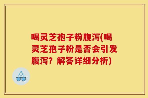 喝灵芝孢子粉腹泻(喝灵芝孢子粉是否会引发腹泻？解答详细分析)