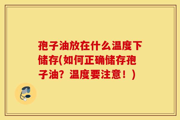 孢子油放在什么温度下储存(如何正确储存孢子油？温度要注意！)