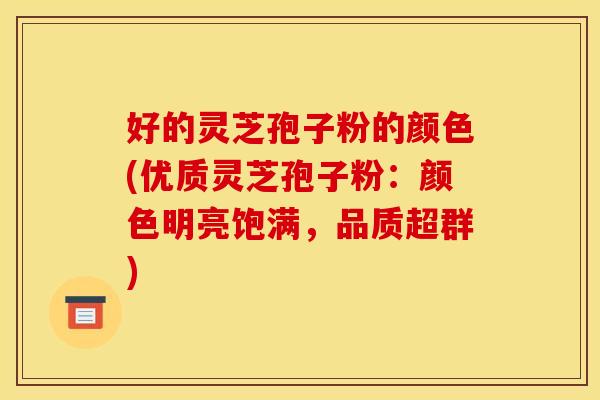 好的灵芝孢子粉的颜色(优质灵芝孢子粉：颜色明亮饱满，品质超群)