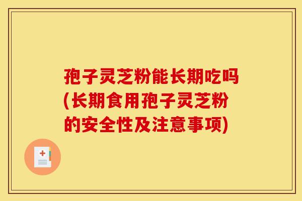 孢子灵芝粉能长期吃吗(长期食用孢子灵芝粉的安全性及注意事项)