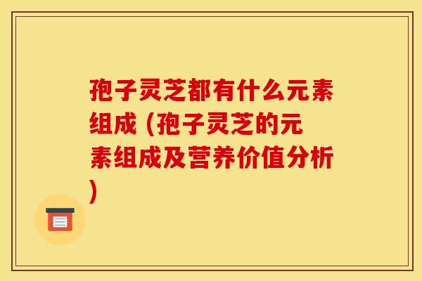 孢子灵芝都有什么元素组成 (孢子灵芝的元素组成及营养价值分析)