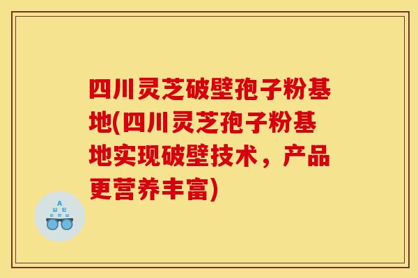 四川灵芝破壁孢子粉基地(四川灵芝孢子粉基地实现破壁技术，产品更营养丰富)