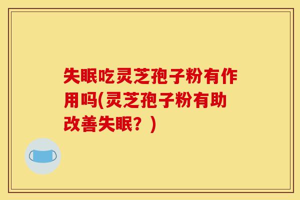 失眠吃灵芝孢子粉有作用吗(灵芝孢子粉有助改善失眠？)