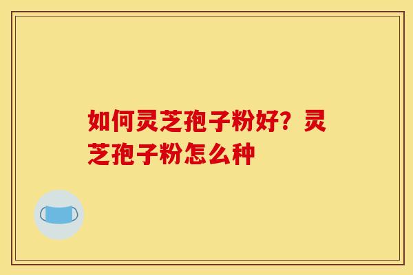 如何灵芝孢子粉好？灵芝孢子粉怎么种