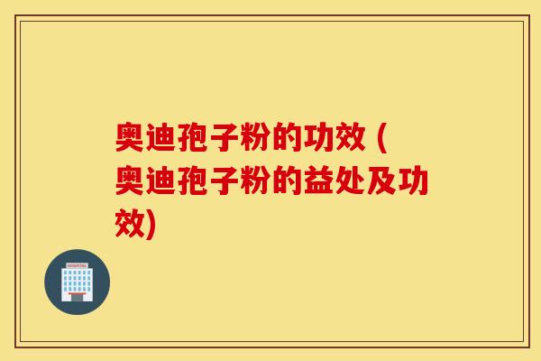 奥迪孢子粉的功效 (奥迪孢子粉的益处及功效)