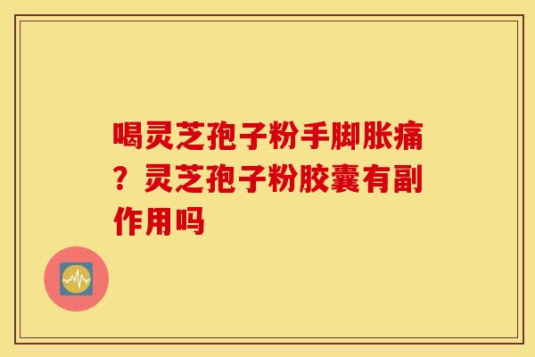 喝灵芝孢子粉手脚胀痛？灵芝孢子粉胶囊有副作用吗