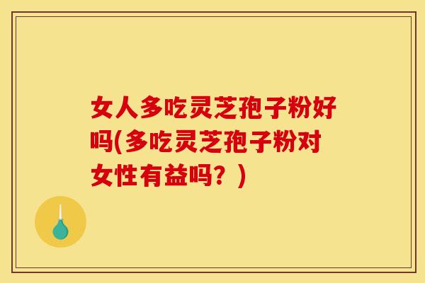 女人多吃灵芝孢子粉好吗(多吃灵芝孢子粉对女性有益吗？)