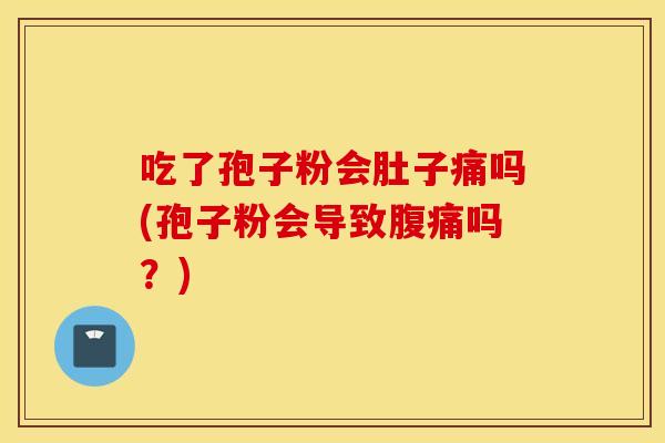 吃了孢子粉会肚子痛吗(孢子粉会导致腹痛吗？)