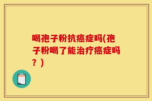 喝孢子粉抗癌症吗(孢子粉喝了能治疗癌症吗？)