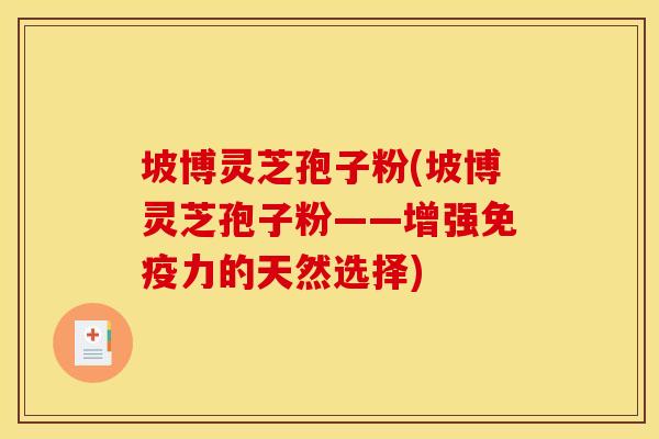 坡博灵芝孢子粉(坡博灵芝孢子粉——增强免疫力的天然选择)