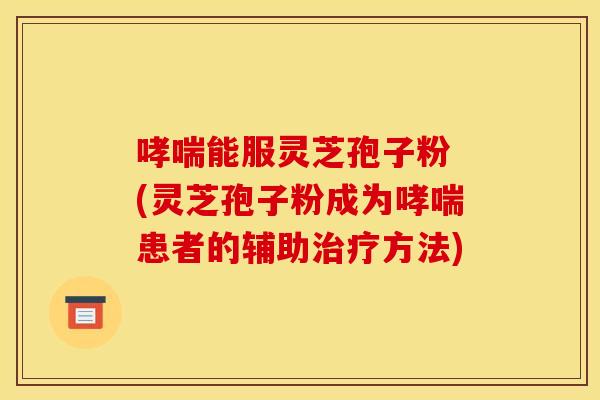 哮喘能服灵芝孢子粉 (灵芝孢子粉成为哮喘患者的辅助治疗方法)
