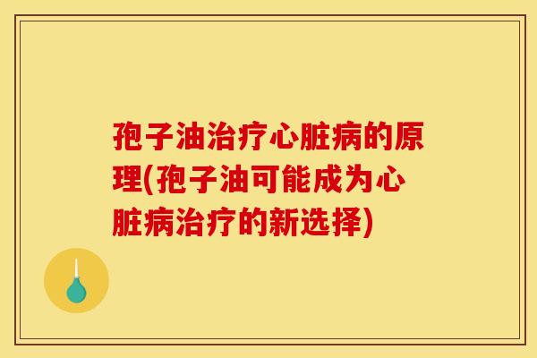 孢子油治疗心脏病的原理(孢子油可能成为心脏病治疗的新选择)