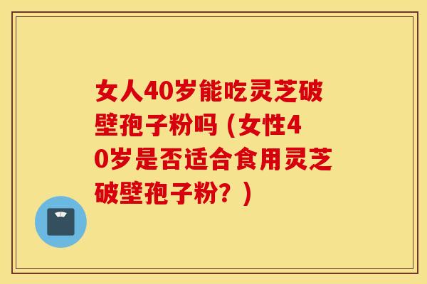 女人40岁能吃灵芝破壁孢子粉吗 (女性40岁是否适合食用灵芝破壁孢子粉？)