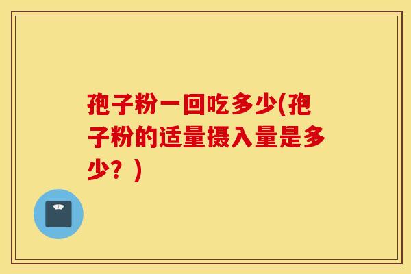 孢子粉一回吃多少(孢子粉的适量摄入量是多少？)
