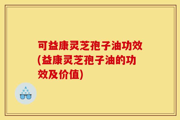 可益康灵芝孢子油功效(益康灵芝孢子油的功效及价值)