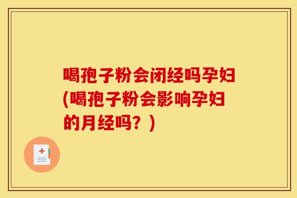 喝孢子粉会闭经吗孕妇(喝孢子粉会影响孕妇的月经吗？)