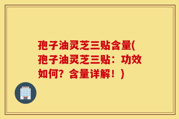 孢子油灵芝三贴含量(孢子油灵芝三贴：功效如何？含量详解！)