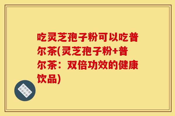 吃灵芝孢子粉可以吃普尔茶(灵芝孢子粉+普尔茶：双倍功效的健康饮品)