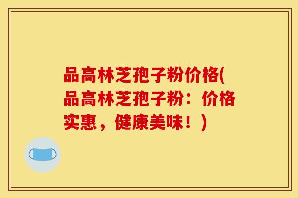 品高林芝孢子粉价格(品高林芝孢子粉：价格实惠，健康美味！)
